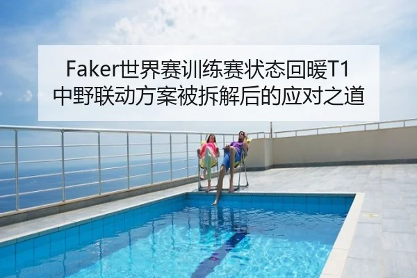 Faker世界赛训练赛状态回暖T1中野联动方案被拆解后的应对之道