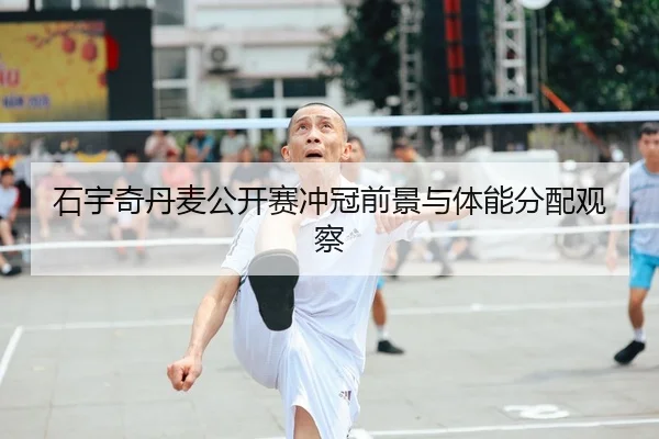 石宇奇丹麦公开赛冲冠前景与体能分配观察