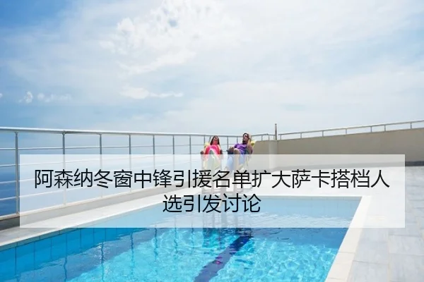 阿森纳冬窗中锋引援名单扩大萨卡搭档人选引发讨论
